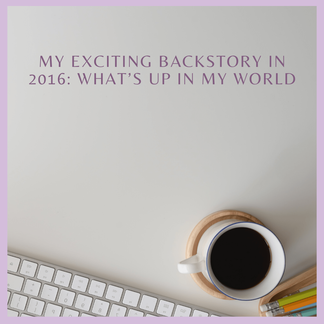 My Exciting Backstory in 2016: Whatโs up in my world