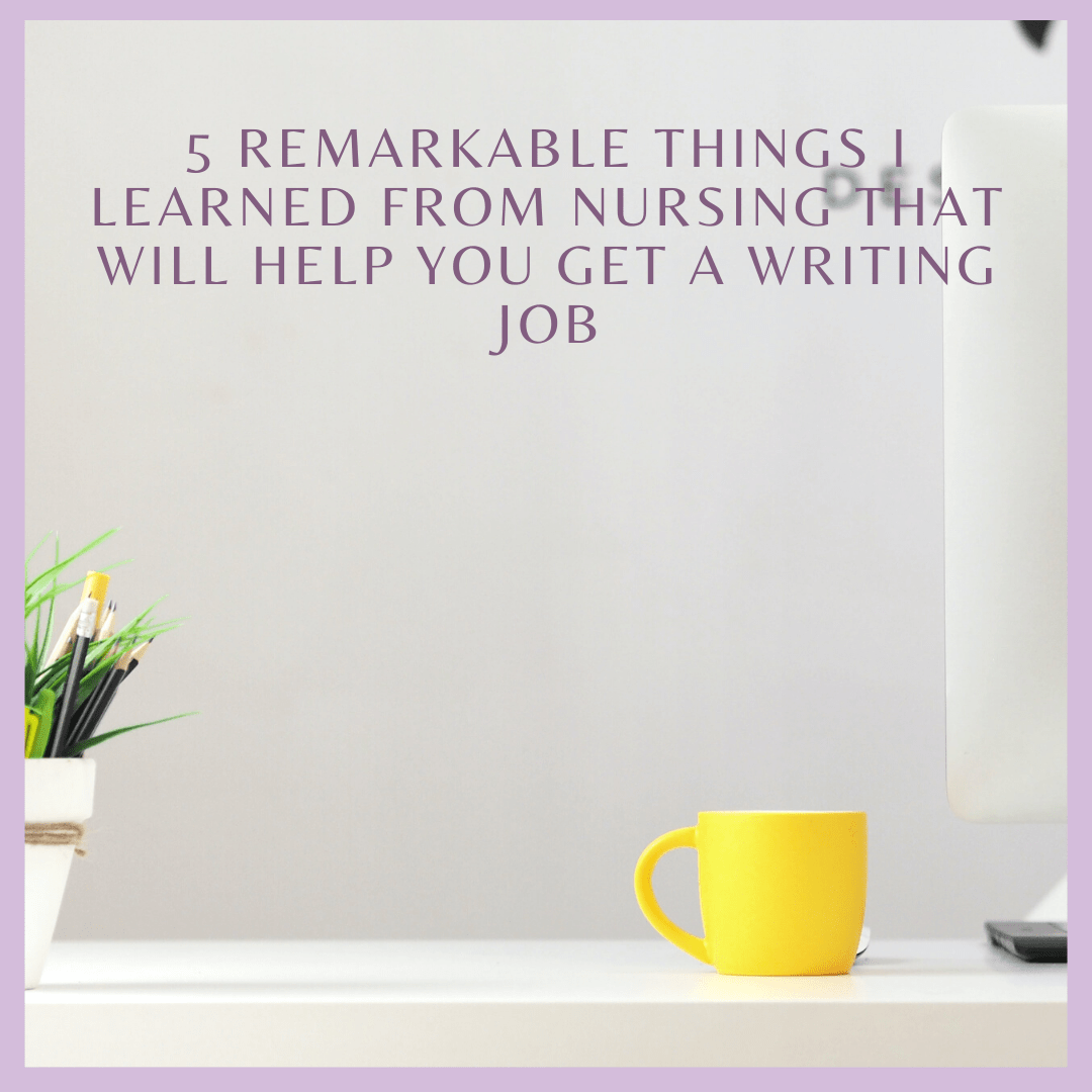 5 Remarkable Things I Learned From Nursing That Will Help You Get a Writing Job