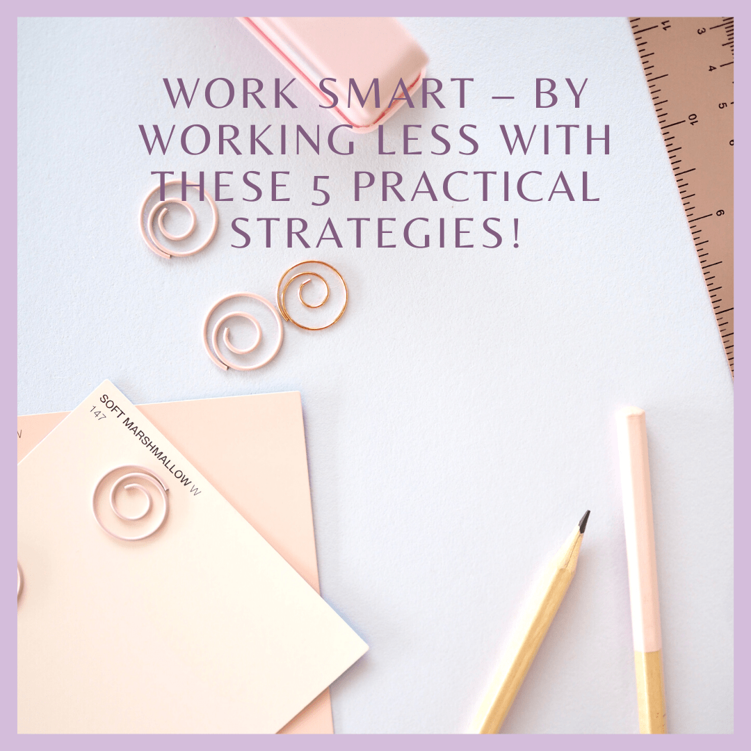 Work Smart – By Working Less With These 5 Practical Strategies!