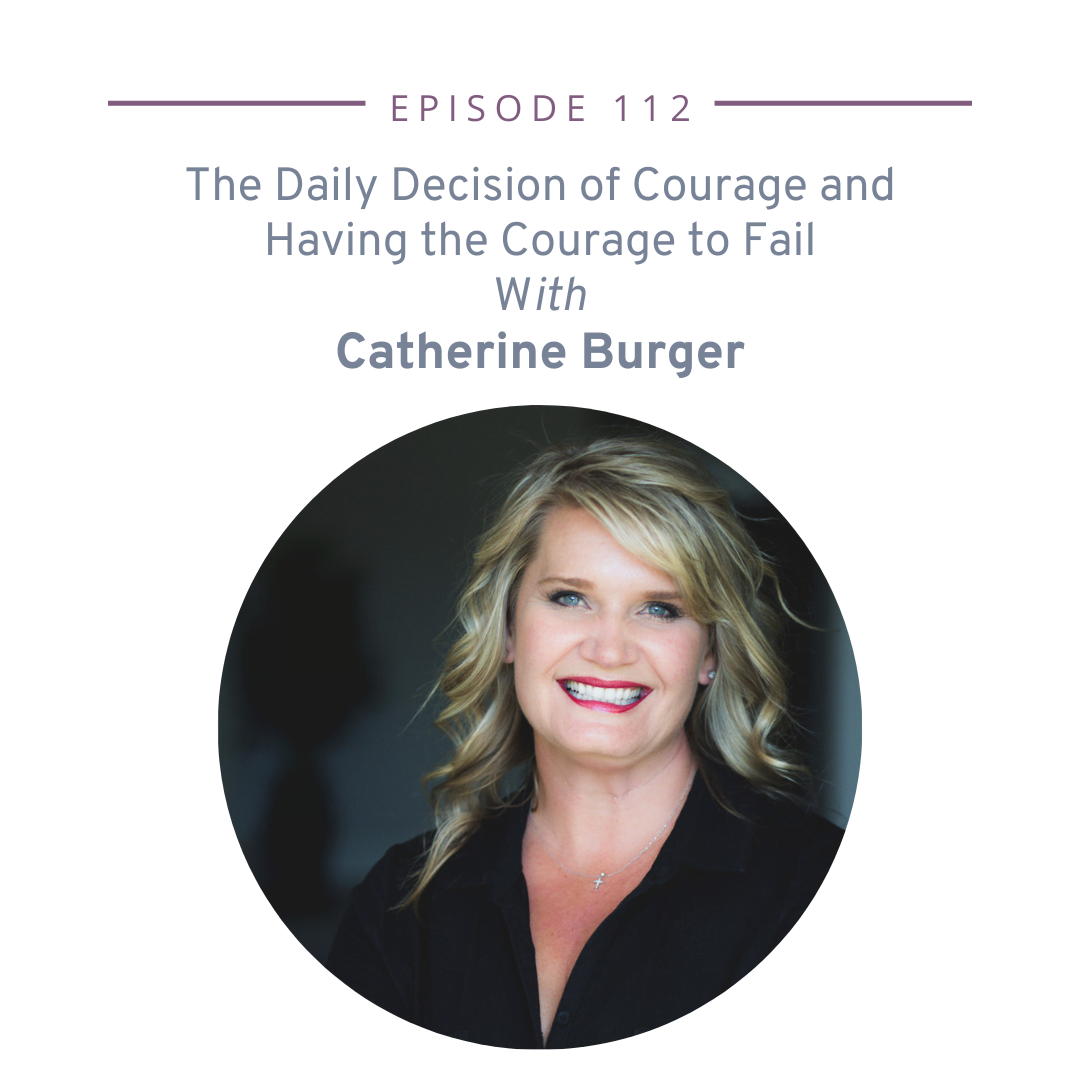 112: The Daily Decision of Courage and Having the Courage to Fail with Catherine Burger